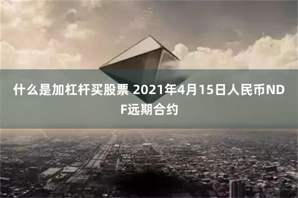 什么是加杠杆买股票 2021年4月15日人民币NDF远期合约