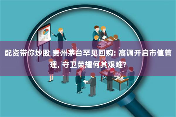 配资带你炒股 贵州茅台罕见回购: 高调开启市值管理, 守卫荣耀何其艰难?