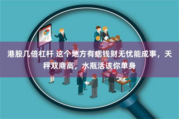 港股几倍杠杆 这个地方有痣钱财无忧能成事，天秤双商高，水瓶活该你单身