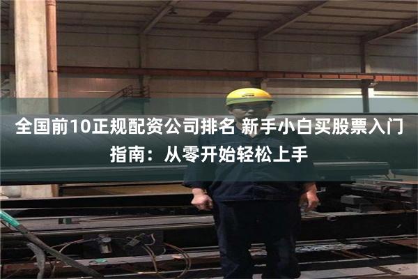 全国前10正规配资公司排名 新手小白买股票入门指南：从零开始轻松上手