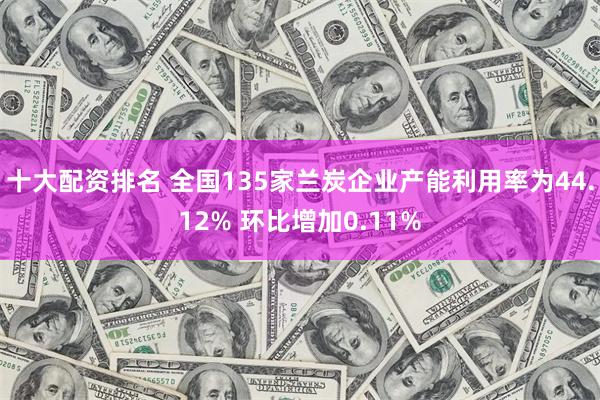 十大配资排名 全国135家兰炭企业产能利用率为44.12% 环比增加0.11%