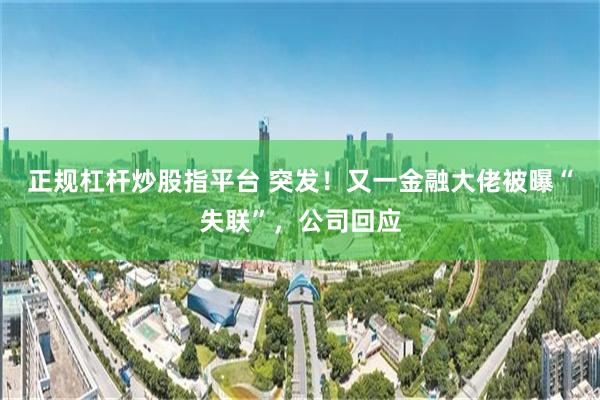 正规杠杆炒股指平台 突发！又一金融大佬被曝“失联”，公司回应