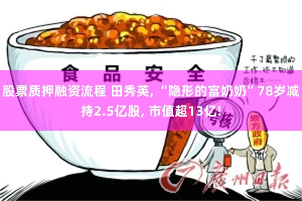 股票质押融资流程 田秀英, “隐形的富奶奶”78岁减持2.5亿股, 市值超13亿!