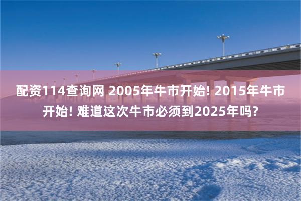 配资114查询网 2005年牛市开始! 2015年牛市开始! 难道这次牛市必须到2025年吗?