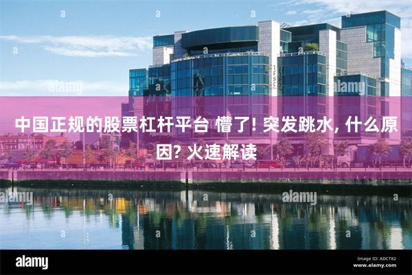 中国正规的股票杠杆平台 懵了! 突发跳水, 什么原因? 火速解读