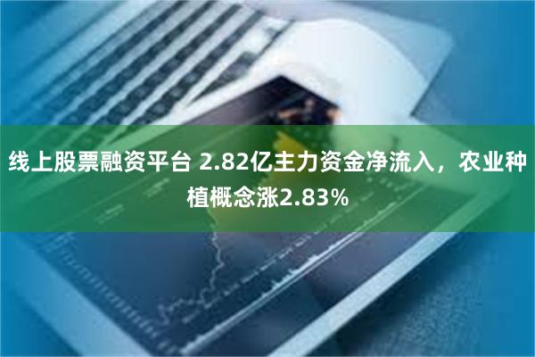 线上股票融资平台 2.82亿主力资金净流入，农业种植概念涨2.83%