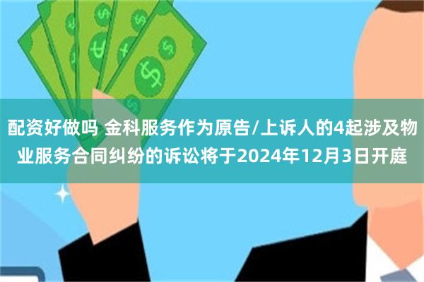 配资好做吗 金科服务作为原告/上诉人的4起涉及物业服务合同纠纷的诉讼将于2024年12月3日开庭