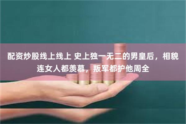配资炒股线上线上 史上独一无二的男皇后，相貌连女人都羡慕，叛军都护他周全