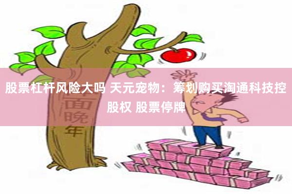 股票杠杆风险大吗 天元宠物：筹划购买淘通科技控股权 股票停牌