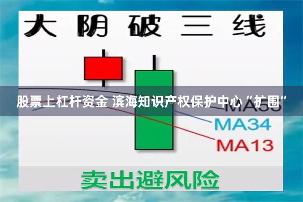 股票上杠杆资金 滨海知识产权保护中心“扩围”