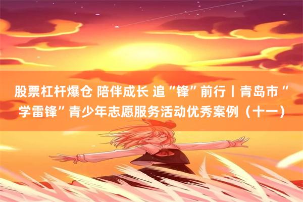 股票杠杆爆仓 陪伴成长 追“锋”前行丨青岛市“学雷锋”青少年志愿服务活动优秀案例（十一）