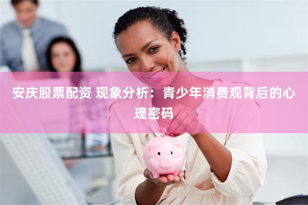 安庆股票配资 现象分析：青少年消费观背后的心理密码