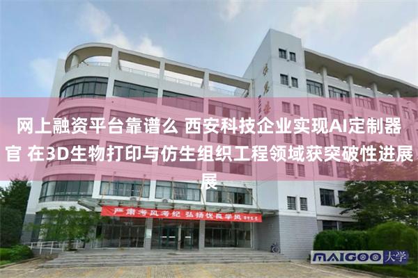 网上融资平台靠谱么 西安科技企业实现AI定制器官 在3D生物打印与仿生组织工程领域获突破性进展