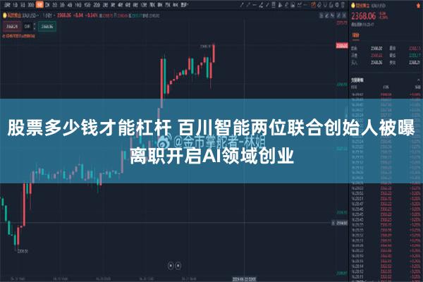 股票多少钱才能杠杆 百川智能两位联合创始人被曝离职开启AI领域创业