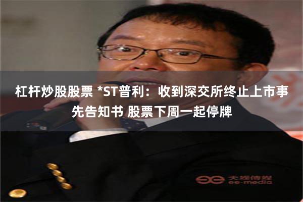 杠杆炒股股票 *ST普利：收到深交所终止上市事先告知书 股票下周一起停牌