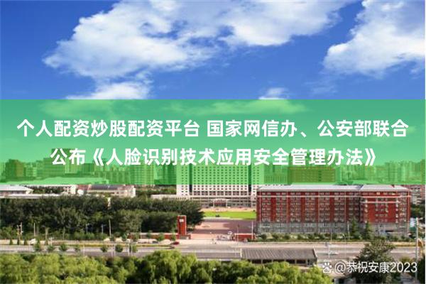 个人配资炒股配资平台 国家网信办、公安部联合公布《人脸识别技术应用安全管理办法》