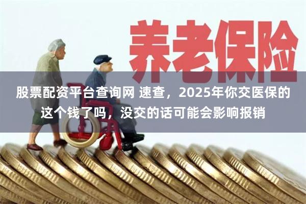 股票配资平台查询网 速查，2025年你交医保的这个钱了吗，没交的话可能会影响报销