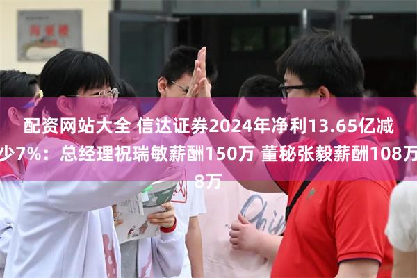 配资网站大全 信达证券2024年净利13.65亿减少7%：总经理祝瑞敏薪酬150万 董秘张毅薪酬108万