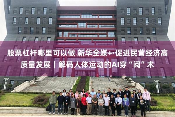 股票杠杆哪里可以做 新华全媒+·促进民营经济高质量发展｜解码人体运动的AI穿“阅”术