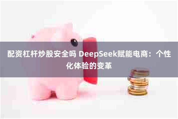 配资杠杆炒股安全吗 DeepSeek赋能电商：个性化体验的变革