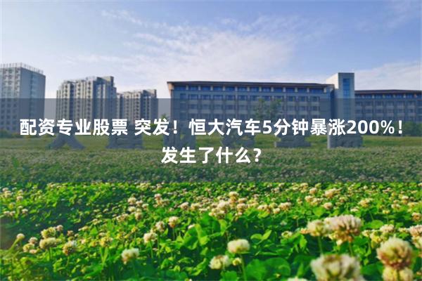 配资专业股票 突发！恒大汽车5分钟暴涨200%！发生了什么？