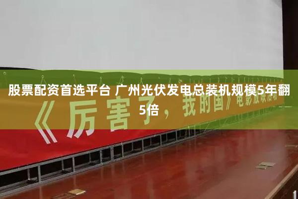 股票配资首选平台 广州光伏发电总装机规模5年翻5倍