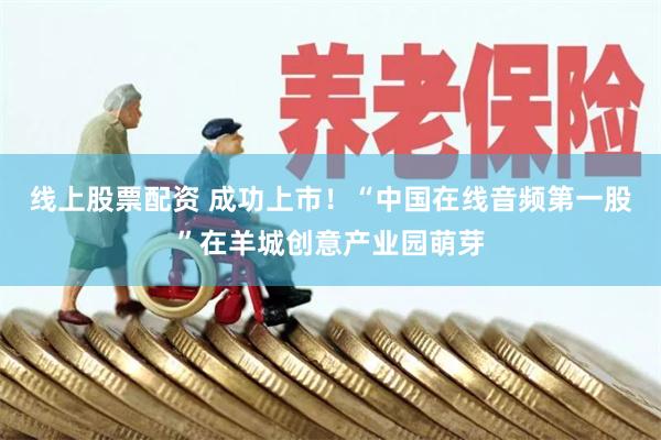 线上股票配资 成功上市！“中国在线音频第一股”在羊城创意产业园萌芽