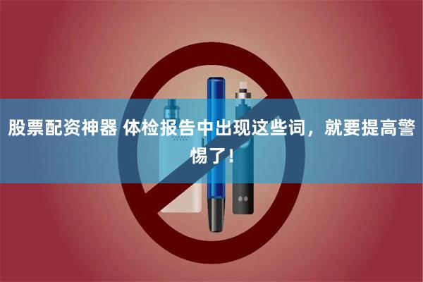 股票配资神器 体检报告中出现这些词，就要提高警惕了！