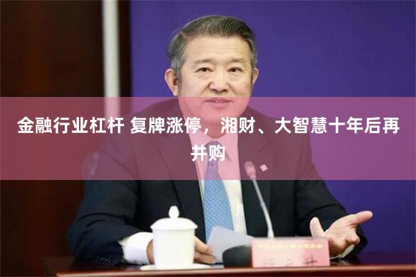 金融行业杠杆 复牌涨停，湘财、大智慧十年后再并购