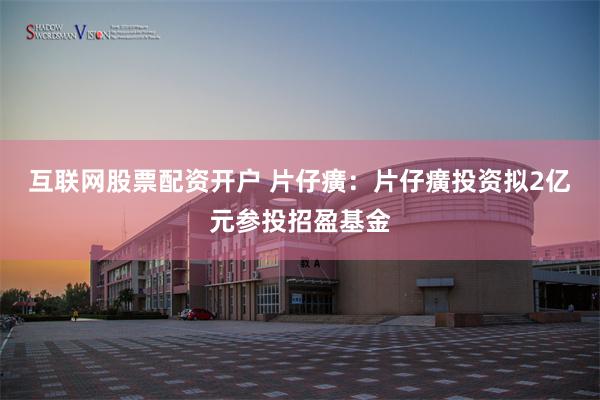 互联网股票配资开户 片仔癀：片仔癀投资拟2亿元参投招盈基金