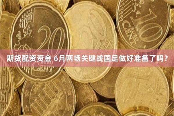 期货配资资金 6月两场关键战国足做好准备了吗？
