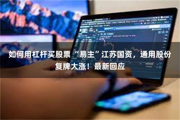 如何用杠杆买股票 “易主”江苏国资，通用股份复牌大涨！最新回应