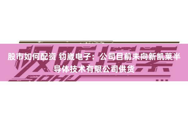 股市如何配资 钧崴电子：公司目前未向新凯莱半导体技术有限公司供货