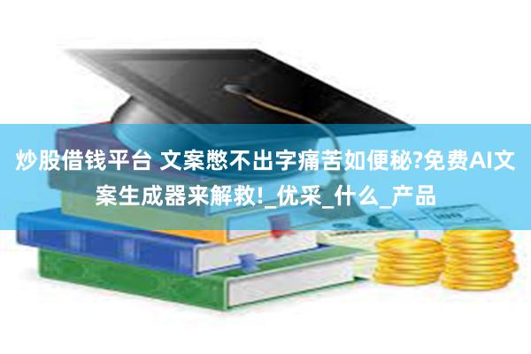 炒股借钱平台 文案憋不出字痛苦如便秘?免费AI文案生成器来解救!_优采_什么_产品