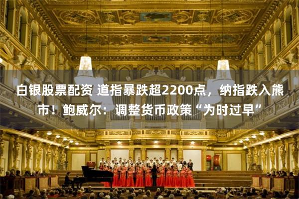 白银股票配资 道指暴跌超2200点，纳指跌入熊市！鲍威尔：调整货币政策“为时过早”