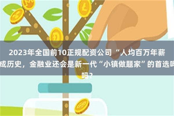 2023年全国前10正规配资公司 “人均百万年薪”成历史，金融业还会是新一代“小镇做题家”的首选吗？