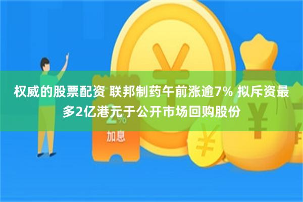 权威的股票配资 联邦制药午前涨逾7% 拟斥资最多2亿港元于公开市场回购股份