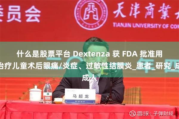 什么是股票平台 Dextenza 获 FDA 批准用于治疗儿童术后眼痛/炎症、过敏性结膜炎_患者_研究_成人