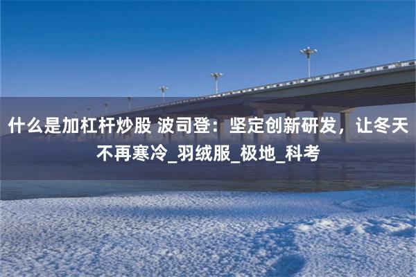 什么是加杠杆炒股 波司登：坚定创新研发，让冬天不再寒冷_羽绒服_极地_科考