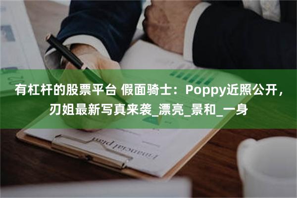 有杠杆的股票平台 假面骑士：Poppy近照公开，刃姐最新写真来袭_漂亮_景和_一身