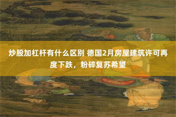 炒股加杠杆有什么区别 德国2月房屋建筑许可再度下跌，粉碎复苏希望