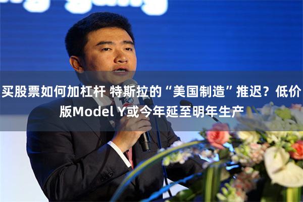 买股票如何加杠杆 特斯拉的“美国制造”推迟？低价版Model Y或今年延至明年生产