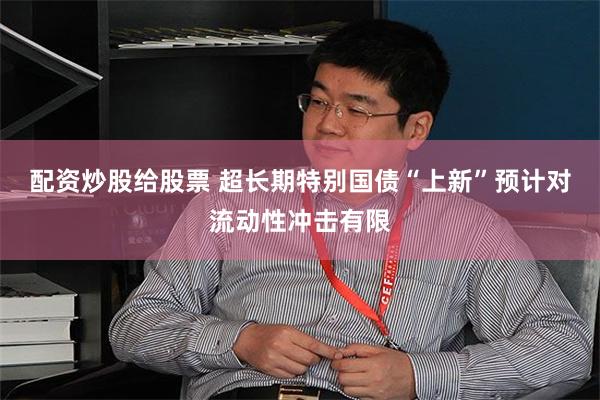 配资炒股给股票 超长期特别国债“上新”预计对流动性冲击有限