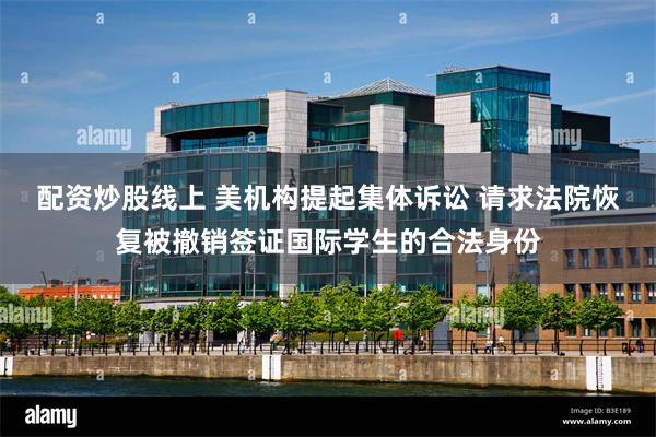 配资炒股线上 美机构提起集体诉讼 请求法院恢复被撤销签证国际学生的合法身份