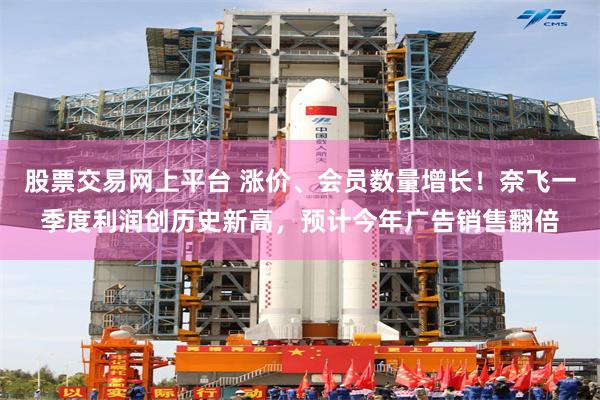 股票交易网上平台 涨价、会员数量增长！奈飞一季度利润创历史新高，预计今年广告销售翻倍
