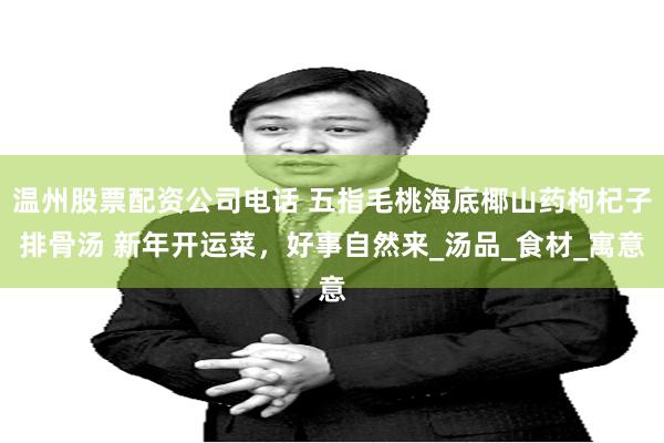 温州股票配资公司电话 五指毛桃海底椰山药枸杞子排骨汤 新年开运菜，好事自然来_汤品_食材_寓意