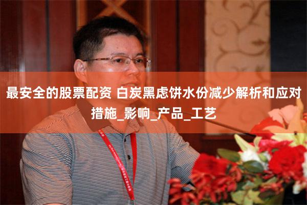 最安全的股票配资 白炭黑虑饼水份减少解析和应对措施_影响_产品_工艺