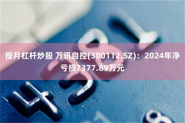 按月杠杆炒股 万讯自控(300112.SZ)：2024年净亏损7377.89万元