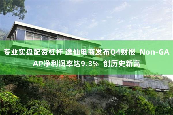 专业实盘配资杠杆 逸仙电商发布Q4财报  Non-GAAP净利润率达9.3%  创历史新高