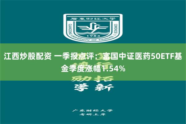 江西炒股配资 一季报点评：富国中证医药50ETF基金季度涨幅1.54%